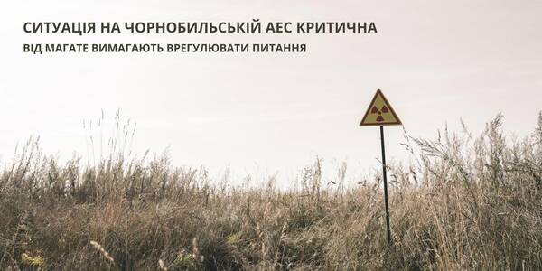 Ситуація на Чорнобильській АЕС критична: УАРОР, науковці та екологи просять МАГАТЕ врегулювати питання