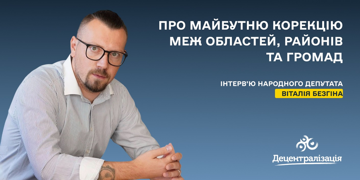 Про майбутню корекцію меж областей, районів та громад. Інтерв’ю Віталія Безгіна

