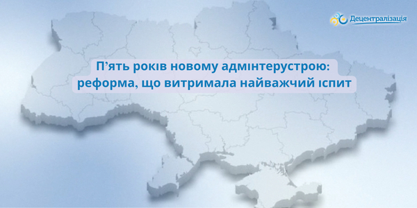 П’ять років новому адмінтерустрою: реформа, що витримала найважчий іспит