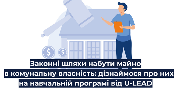 Законні шляхи набути майно в комунальну власність: дізнаймося про них на одній з топ-навчальних програм від U-LEAD