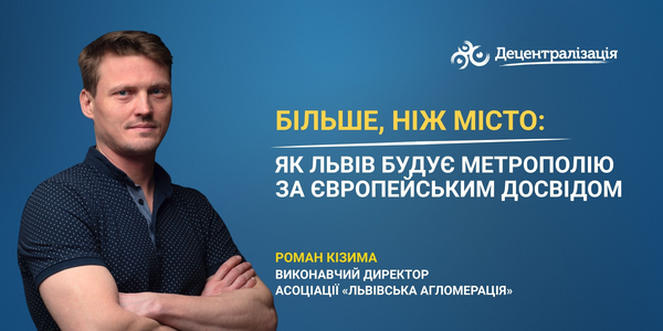 «Більше, ніж місто: як Львів будує метрополію за європейським досвідом».   Інтерв’ю виконавчого директора Асоціації «Львівська агломерація» Романа Кізими 
