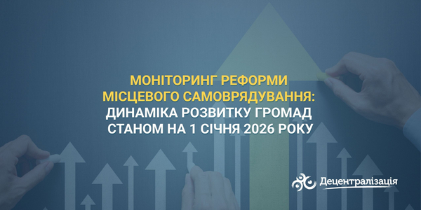 Моніторинг реформи місцевого самоврядування: динаміка розвитку громад станом на	1 січня 2026 року