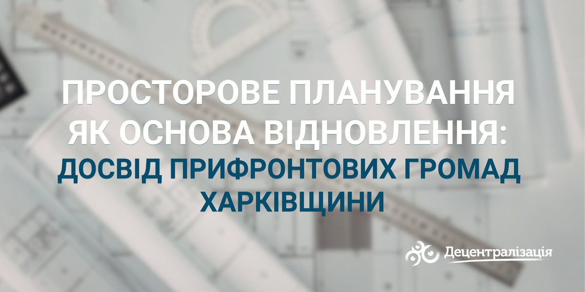 Просторове планування як основа відновлення: досвід прифронтових громад Харківщини