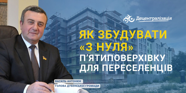 Як збудувати «з нуля» п’ятиповерхівку для переселенців. Інтерв’ю голови Дубенської громади