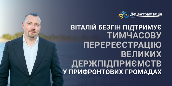Віталій Безгін підтримує тимчасову перереєстрацію великих держпідприємств у прифронтових громадах