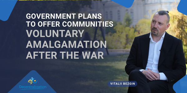Vitalii Bezgin: Government plans to offer communities voluntary amalgamation after the war
