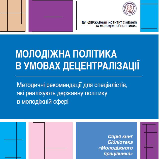 Молодіжна політика в умовах децентралізації. Методичні рекомендації для спеціалістів, які реалізують державну політику в молодіжній сфері